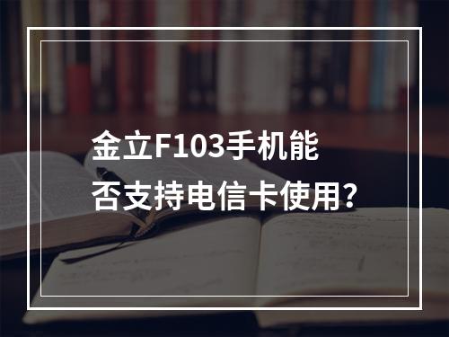 金立F103手机能否支持电信卡使用？