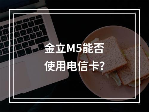 金立M5能否使用电信卡？