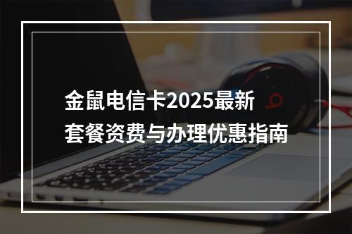 金鼠电信卡2025最新套餐资费与办理优惠指南