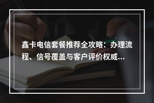 鑫卡电信套餐推荐全攻略：办理流程、信号覆盖与客户评价权威指南