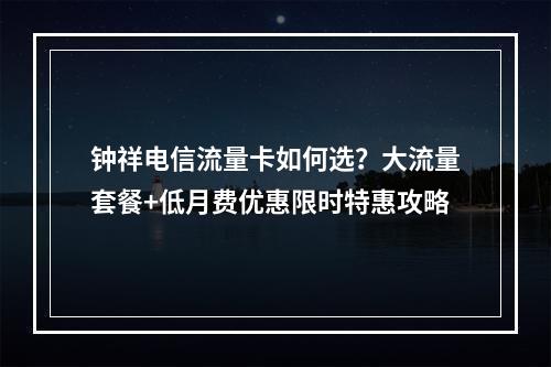 钟祥电信流量卡如何选？大流量套餐+低月费优惠限时特惠攻略