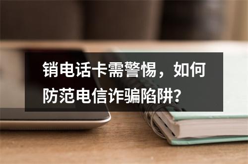 销电话卡需警惕，如何防范电信诈骗陷阱？