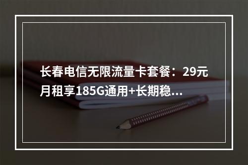 长春电信无限流量卡套餐：29元月租享185G通用+长期稳定