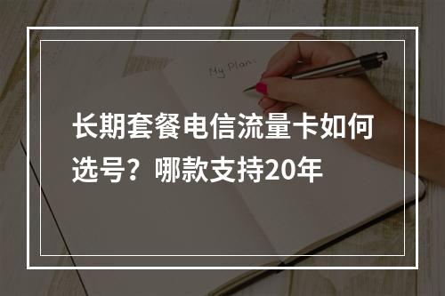 长期套餐电信流量卡如何选号？哪款支持20年