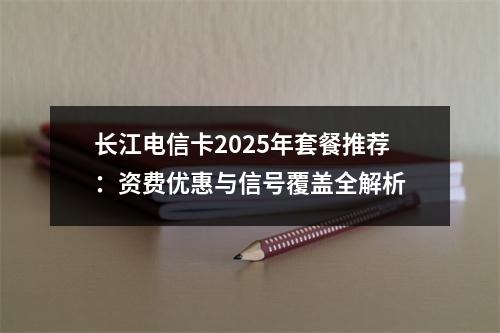 长江电信卡2025年套餐推荐：资费优惠与信号覆盖全解析
