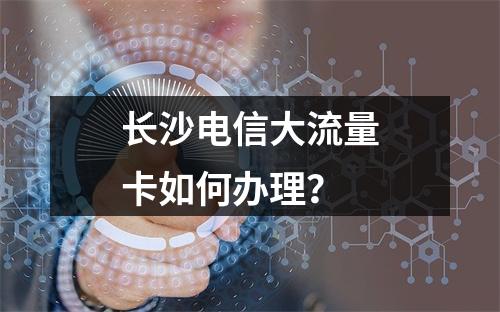 长沙电信大流量卡如何办理？