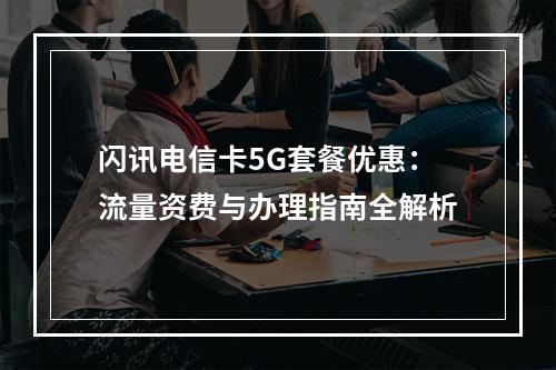 闪讯电信卡5G套餐优惠：流量资费与办理指南全解析