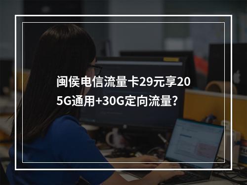 闽侯电信流量卡29元享205G通用+30G定向流量？