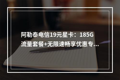 阿勒泰电信19元星卡：185G流量套餐+无限速畅享优惠专区