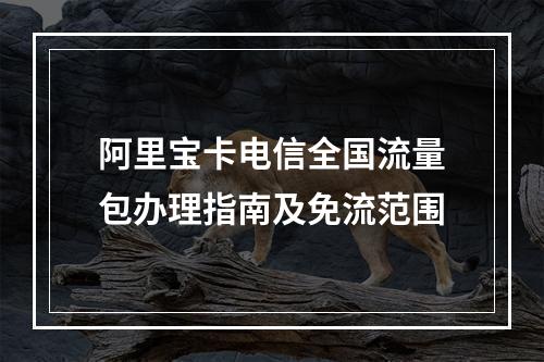 阿里宝卡电信全国流量包办理指南及免流范围