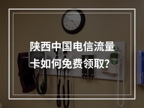 陕西中国电信流量卡如何免费领取？
