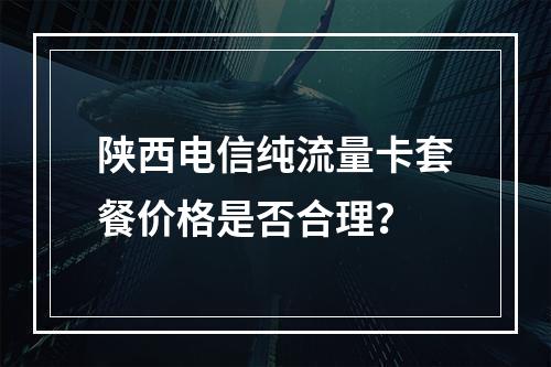 陕西电信纯流量卡套餐价格是否合理？