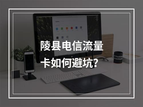 陵县电信流量卡如何避坑？