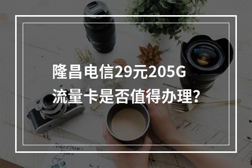 隆昌电信29元205G流量卡是否值得办理？