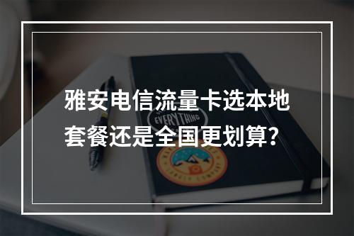 雅安电信流量卡选本地套餐还是全国更划算？