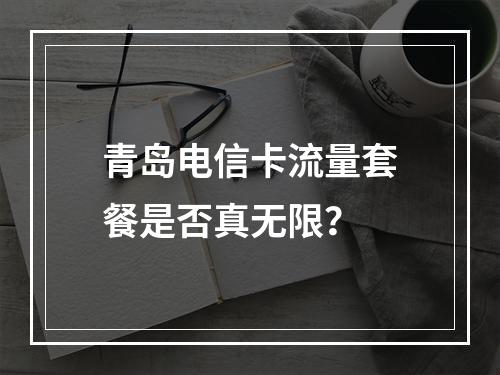 青岛电信卡流量套餐是否真无限？