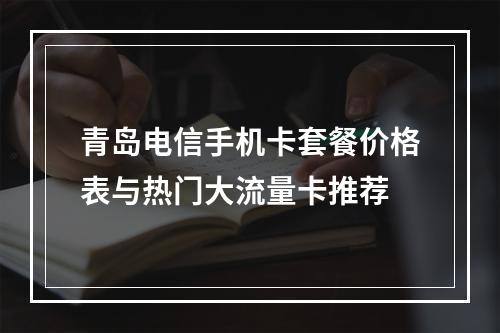 青岛电信手机卡套餐价格表与热门大流量卡推荐