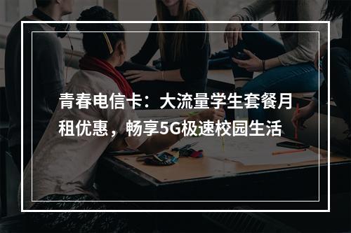 青春电信卡：大流量学生套餐月租优惠，畅享5G极速校园生活