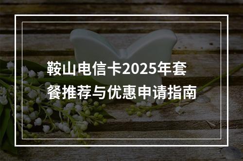鞍山电信卡2025年套餐推荐与优惠申请指南