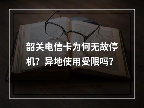 韶关电信卡为何无故停机？异地使用受限吗？