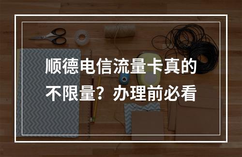 顺德电信流量卡真的不限量？办理前必看