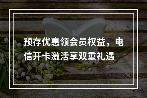 预存优惠领会员权益，电信开卡激活享双重礼遇
