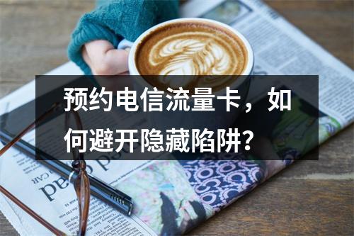 预约电信流量卡，如何避开隐藏陷阱？