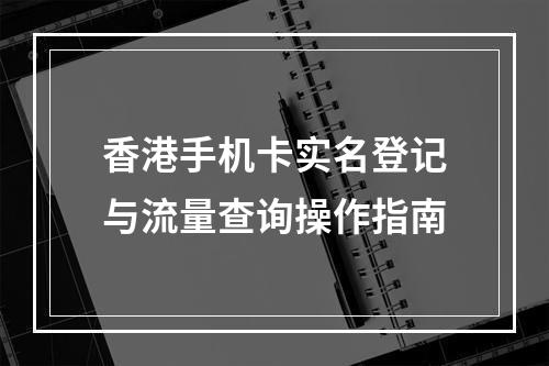 香港手机卡实名登记与流量查询操作指南