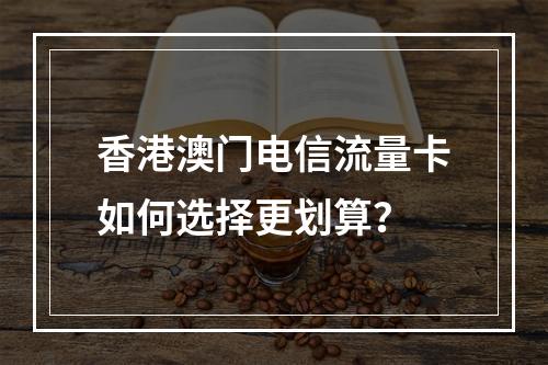 香港澳门电信流量卡如何选择更划算？