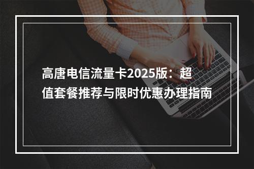 高唐电信流量卡2025版：超值套餐推荐与限时优惠办理指南