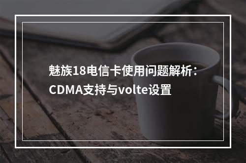 魅族18电信卡使用问题解析：CDMA支持与volte设置