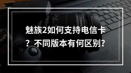魅族2如何支持电信卡？不同版本有何区别？