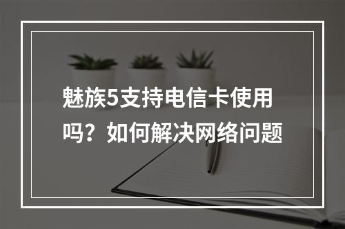 魅族5支持电信卡使用吗？如何解决网络问题