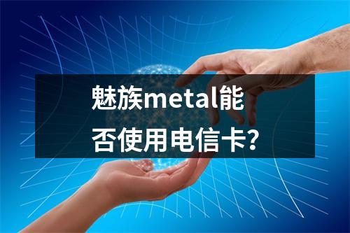 魅族metal能否使用电信卡？
