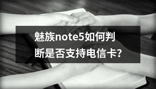 魅族note5如何判断是否支持电信卡？