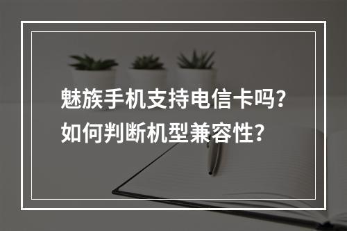 魅族手机支持电信卡吗？如何判断机型兼容性？