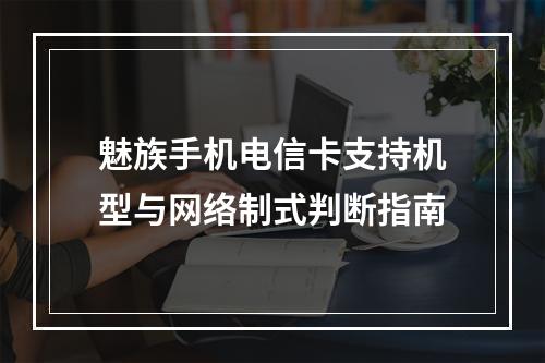魅族手机电信卡支持机型与网络制式判断指南