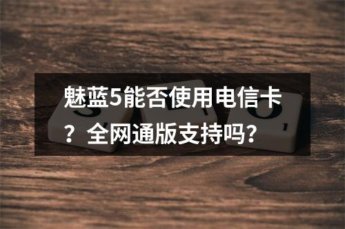 魅蓝5能否使用电信卡？全网通版支持吗？
