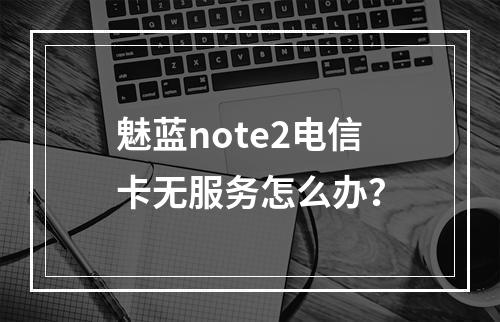 魅蓝note2电信卡无服务怎么办？