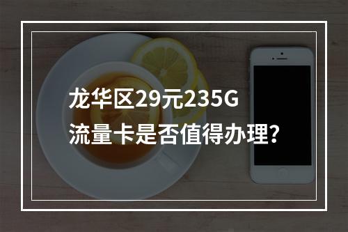 龙华区29元235G流量卡是否值得办理？