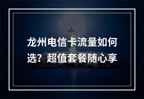 龙州电信卡流量如何选？超值套餐随心享