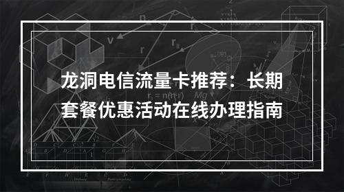 龙洞电信流量卡推荐：长期套餐优惠活动在线办理指南