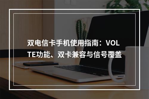 双电信卡手机使用指南：VOLTE功能、双卡兼容与信号覆盖