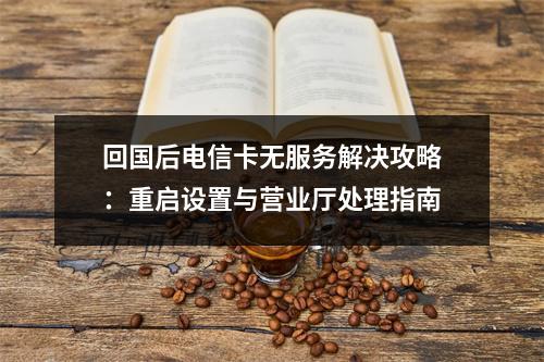 回国后电信卡无服务解决攻略：重启设置与营业厅处理指南