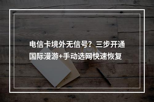 电信卡境外无信号？三步开通国际漫游+手动选网快速恢复