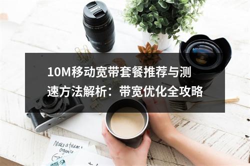 10M移动宽带套餐推荐与测速方法解析：带宽优化全攻略