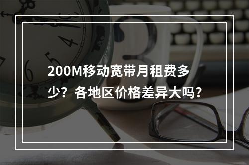 200M移动宽带月租费多少？各地区价格差异大吗？