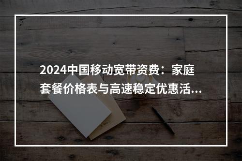 2024中国移动宽带资费：家庭套餐价格表与高速稳定优惠活动