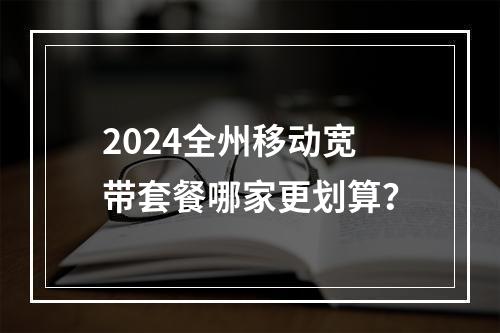 2024全州移动宽带套餐哪家更划算？