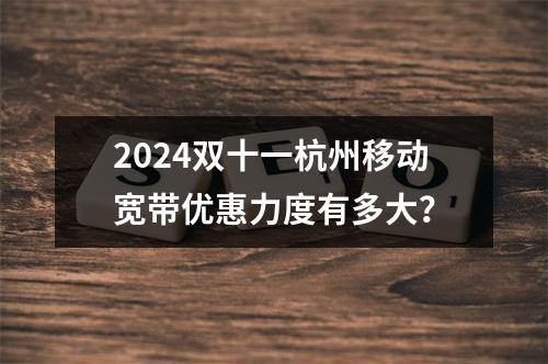 2024双十一杭州移动宽带优惠力度有多大？